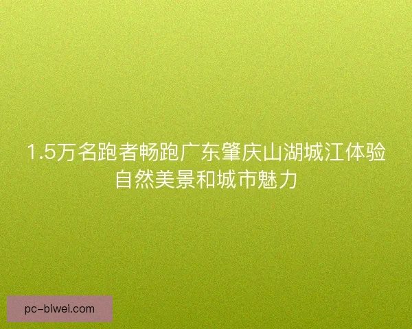 1.5万名跑者畅跑广东肇庆山湖城江体验自然美景和城市魅力