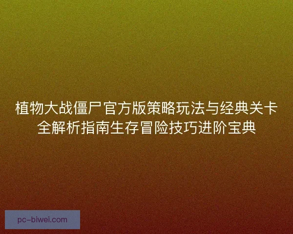 植物大战僵尸官方版策略玩法与经典关卡全解析指南生存冒险技巧进阶宝典
