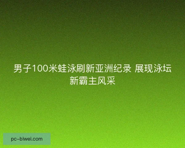 男子100米蛙泳刷新亚洲纪录 展现泳坛新霸主风采 男子100米蛙泳刷新亚洲纪录 展现泳坛新霸主风采