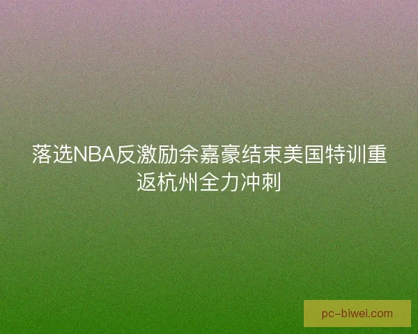 落选NBA反激励余嘉豪结束美国特训重返杭州全力冲刺 落选NBA反激励余嘉豪结束美国特训重返杭州全力冲刺