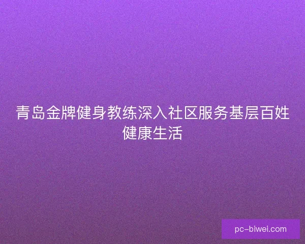青岛金牌健身教练深入社区服务基层百姓健康生活
