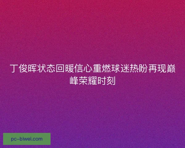 丁俊晖状态回暖信心重燃球迷热盼再现巅峰荣耀时刻