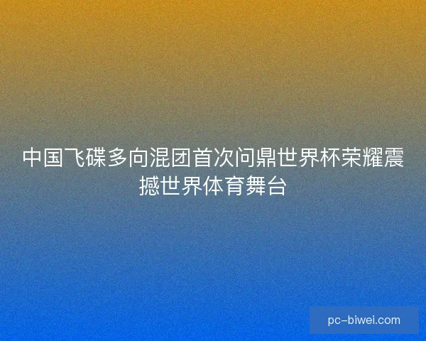 中国飞碟多向混团首次问鼎世界杯荣耀震撼世界体育舞台