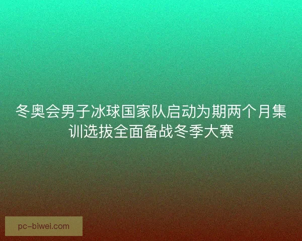 冬奥会男子冰球国家队启动为期两个月集训选拔全面备战冬季大赛 冬奥会男子冰球国家队启动为期两个月集训选拔全面备战冬季大赛