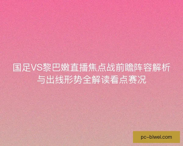 国足VS黎巴嫩直播焦点战前瞻阵容解析与出线形势全解读看点赛况
