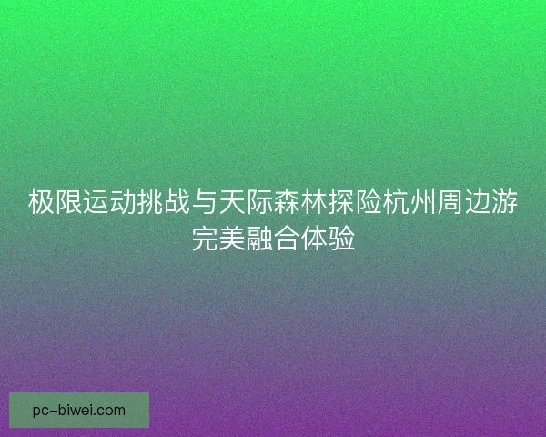 极限运动挑战与天际森林探险杭州周边游完美融合体验