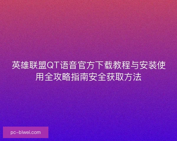 英雄联盟QT语音官方下载教程与安装使用全攻略指南安全获取方法 英雄联盟QT语音官方下载教程与安装使用全攻略指南安全获取方法