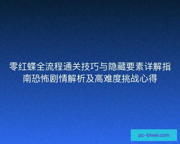 零红蝶全流程通关技巧与隐藏要素详解指南恐怖剧情解析及高难度挑战心得