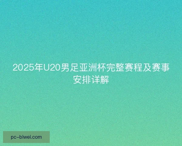 2025年U20男足亚洲杯完整赛程及赛事安排详解 2025年U20男足亚洲杯完整赛程及赛事安排详解