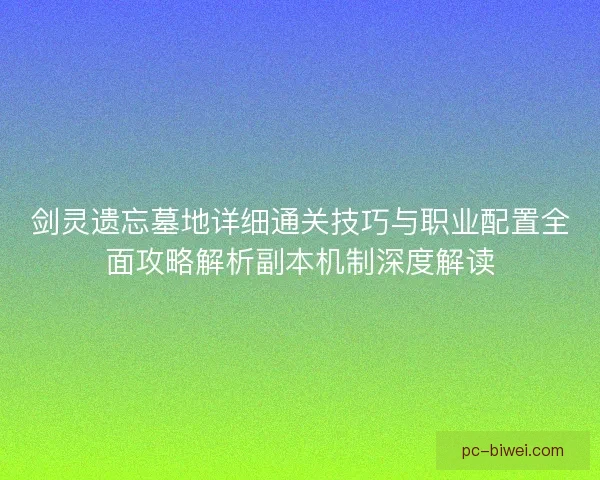 剑灵遗忘墓地详细通关技巧与职业配置全面攻略解析副本机制深度解读 剑灵遗忘墓地详细通关技巧与职业配置全面攻略解析副本机制深度解读