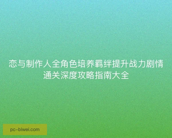恋与制作人全角色培养羁绊提升战力剧情通关深度攻略指南大全 恋与制作人全角色培养羁绊提升战力剧情通关深度攻略指南大全