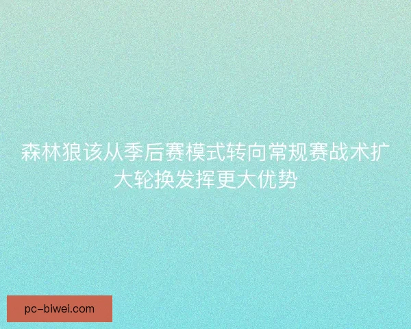 森林狼该从季后赛模式转向常规赛战术扩大轮换发挥更大优势