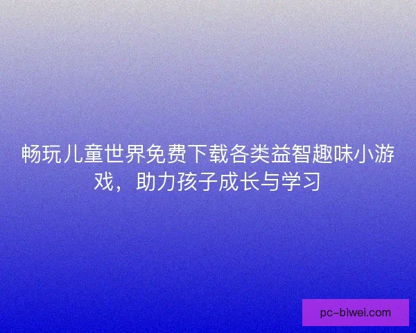 畅玩儿童世界免费下载各类益智趣味小游戏，助力孩子成长与学习