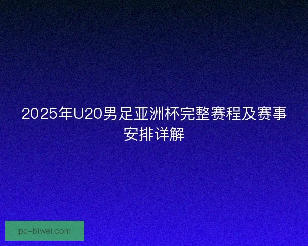 2025年U20男足亚洲杯完整赛程及赛事安排详解 2025年U20男足亚洲杯完整赛程及赛事安排详解