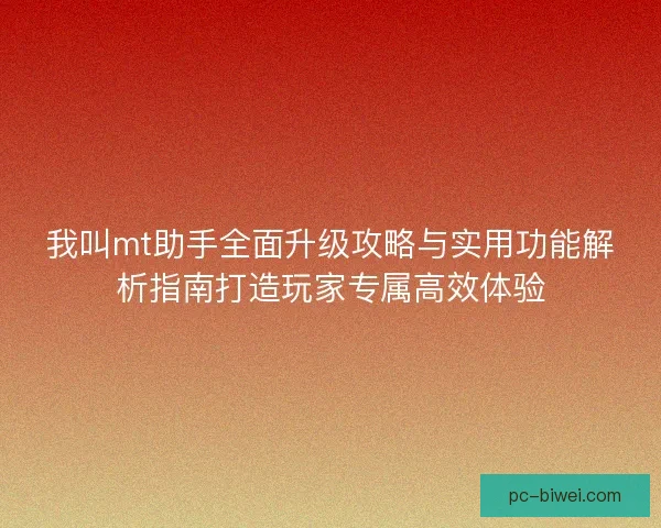 我叫mt助手全面升级攻略与实用功能解析指南打造玩家专属高效体验