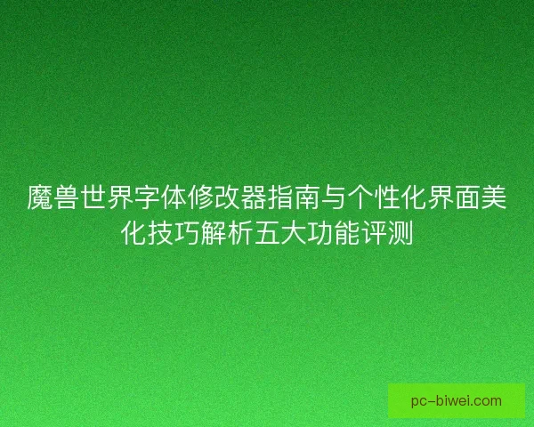 魔兽世界字体修改器指南与个性化界面美化技巧解析五大功能评测
