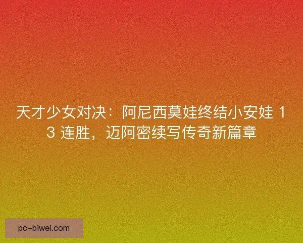 天才少女对决：阿尼西莫娃终结小安娃 13 连胜，迈阿密续写传奇新篇章