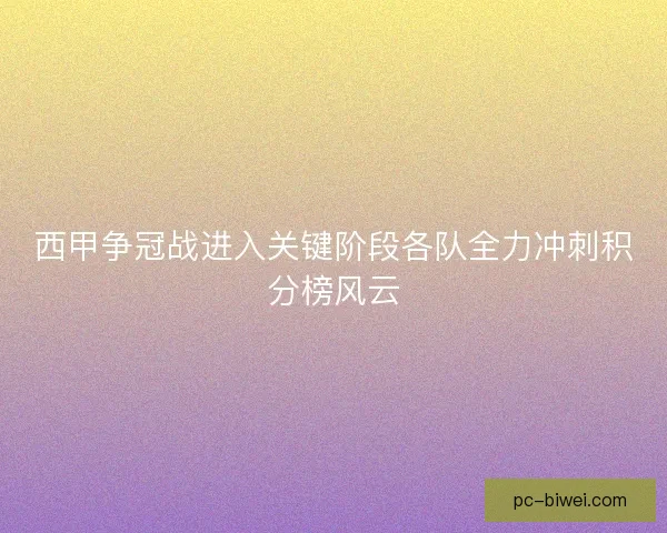 西甲争冠战进入关键阶段各队全力冲刺积分榜风云