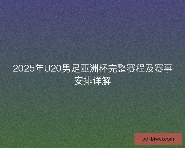 2025年U20男足亚洲杯完整赛程及赛事安排详解